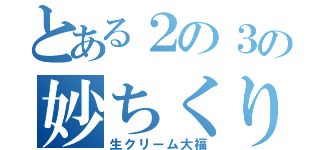 とある２の３の妙ちくりん（生クリーム大福）