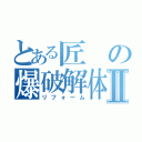 とある匠の爆破解体Ⅱ（リフォーム）