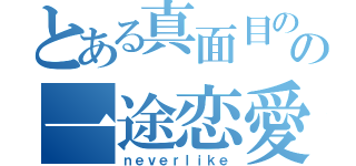 とある真面目のの一途恋愛（ｎｅｖｅｒｌｉｋｅ）