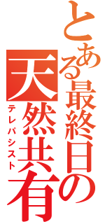 とある最終日の天然共有（テレパシスト）