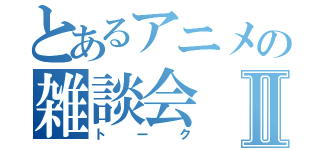 とあるアニメの雑談会Ⅱ（トーク）