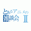 とあるアニメの雑談会Ⅱ（トーク）