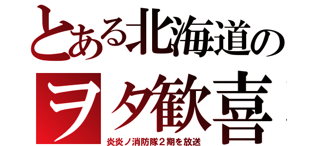 とある北海道のヲタ歓喜（炎炎ノ消防隊２期を放送）