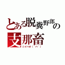 とある脱糞野郎の支那畜（ニイハオ（｀ハ´））