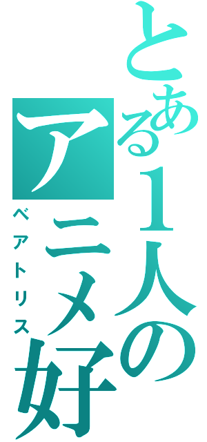 とある１人のアニメ好き（ベアトリス）