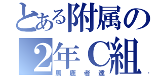 とある附属の２年Ｃ組（馬鹿者達）