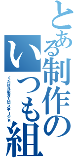 とある制作のいつも組グループ（くたばれ電波人間ステージ６）
