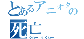 とあるアニオタの死亡（うわー 引くわー）