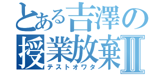 とある吉澤の授業放棄Ⅱ（テストオワタ）