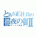 とある正社員の徹夜の御奉仕Ⅱ（サービス残業）