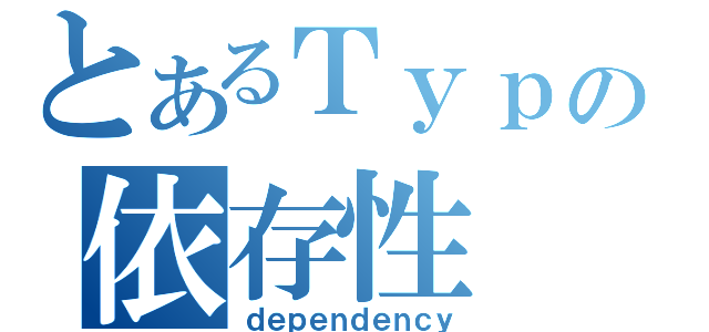 とあるＴｙｐｅの依存性（ｄｅｐｅｎｄｅｎｃｙ）