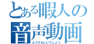 とある暇人の音声動画（どうでもいいでしょう）