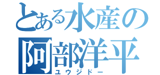 とある水産の阿部洋平（ユウジドー）