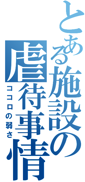 とある施設の虐待事情（ココロの弱さ）