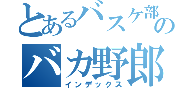 とあるバスケ部のバカ野郎（インデックス）