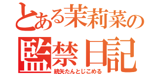 とある茉莉菜の監禁日記（統矢たんとじこめる）