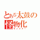 とある太鼓の怪物化（モンスター）