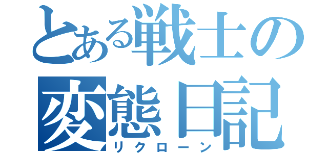 とある戦士の変態日記（リクローン）