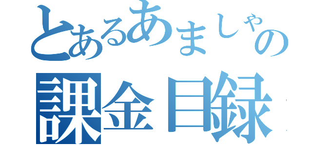 とあるあましゃんの課金目録（）