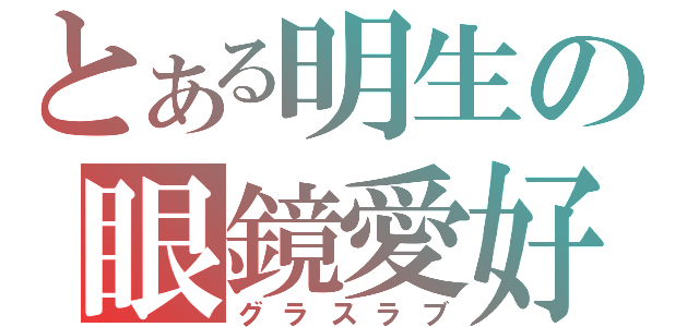 とある明生の眼鏡愛好（グラスラブ）