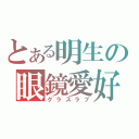 とある明生の眼鏡愛好（グラスラブ）