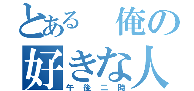 とある　俺の好きな人（午後二時）