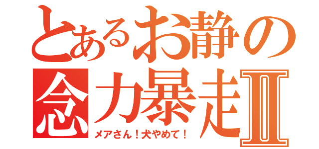 とあるお静の念力暴走Ⅱ（メアさん！犬やめて！）