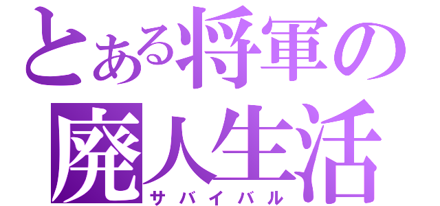 とある将軍の廃人生活（サバイバル）