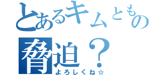 とあるキムともの脅迫？（よろしくね☆）