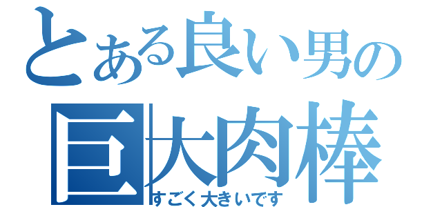 とある良い男の巨大肉棒（すごく大きいです）