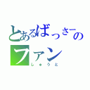 とあるばっさーのファン（しゅうと）