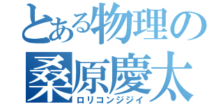 とある物理の桑原慶太（ロリコンジジイ）