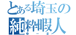 とある埼玉の純粋暇人（ゆーま）