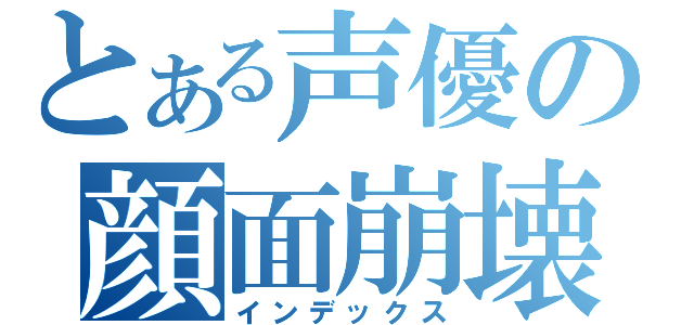 とある声優の顔面崩壊（インデックス）