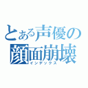 とある声優の顔面崩壊（インデックス）