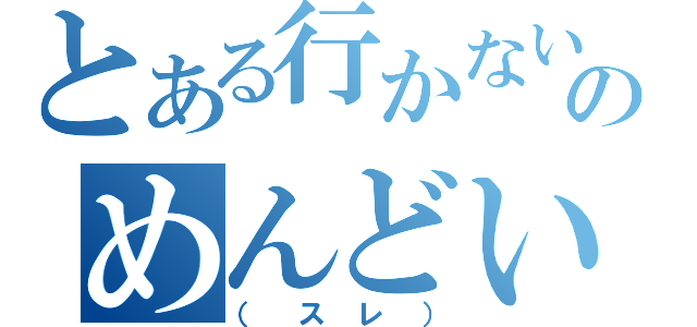 とある行かないのめんどい（（スレ））