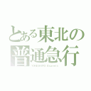 とある東北の普通急行（ＹＯＮＥＳＨＩＲＯ Ｅｘｐｒｅｓｓ）