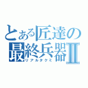 とある匠達の最終兵器Ⅱ（リアルタクミ）