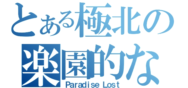 とある極北の楽園的な（Ｐａｒａｄｉｓｅ Ｌｏｓｔ）