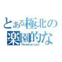 とある極北の楽園的な（Ｐａｒａｄｉｓｅ Ｌｏｓｔ）