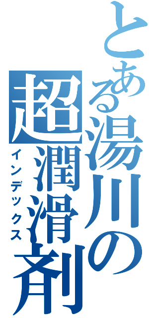 とある湯川の超潤滑剤（インデックス）