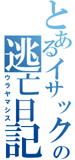 とあるイサックの逃亡日記（ウラヤマシス）