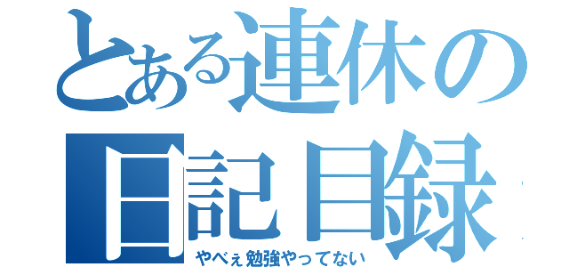 とある連休の日記目録（やべぇ勉強やってない）