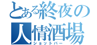 とある終夜の人情酒場（ショットバー）