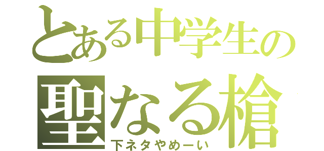 とある中学生の聖なる槍（下ネタやめーい）