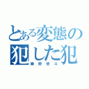 とある変態の犯した犯罪（勝野悠斗）