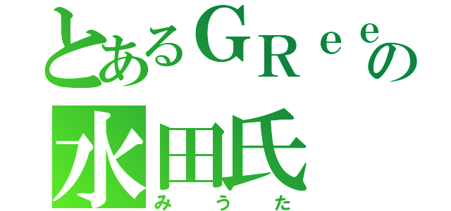 とあるＧＲｅｅｅｅＮｆａｎの水田氏（みうた）