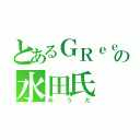 とあるＧＲｅｅｅｅＮｆａｎの水田氏（みうた）