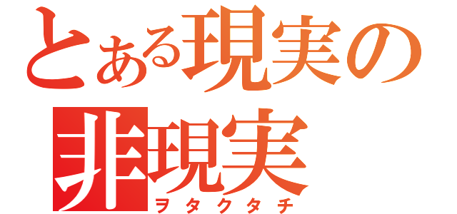 とある現実の非現実（ヲタクタチ）