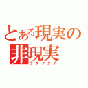 とある現実の非現実（ヲタクタチ）